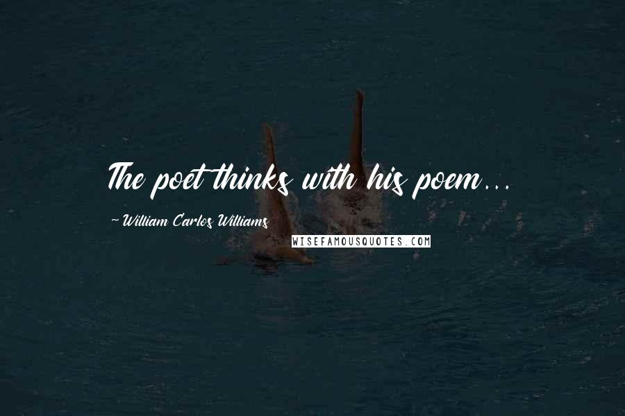 William Carlos Williams quotes: The poet thinks with his poem...