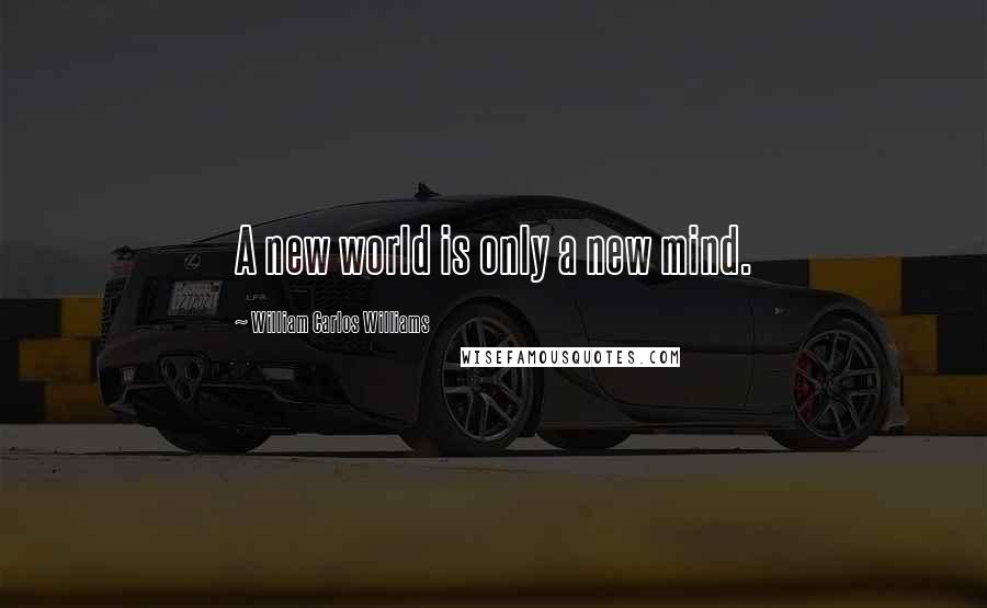 William Carlos Williams quotes: A new world is only a new mind.