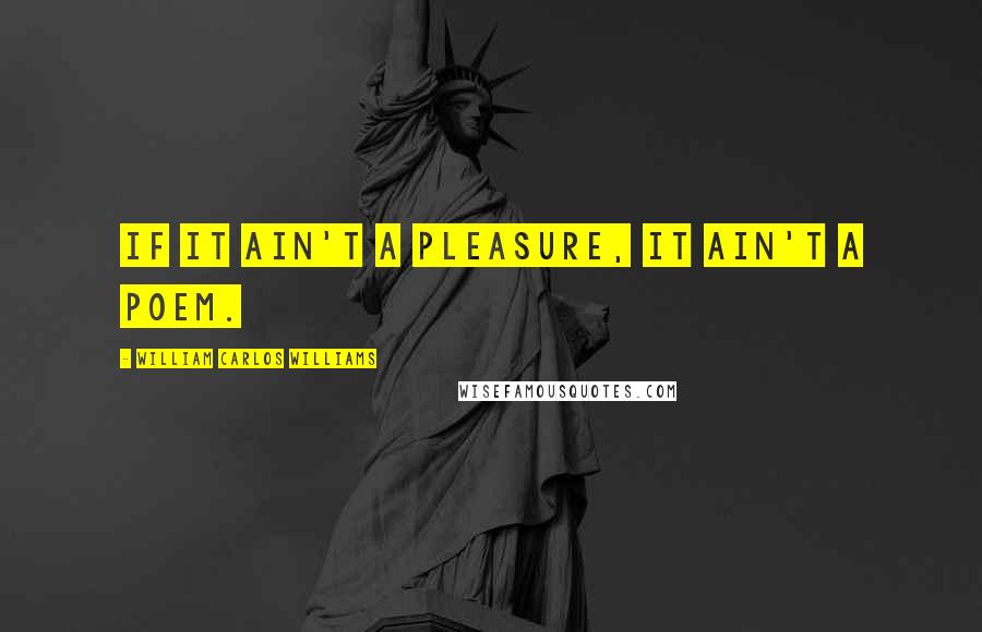 William Carlos Williams quotes: If it ain't a pleasure, it ain't a poem.