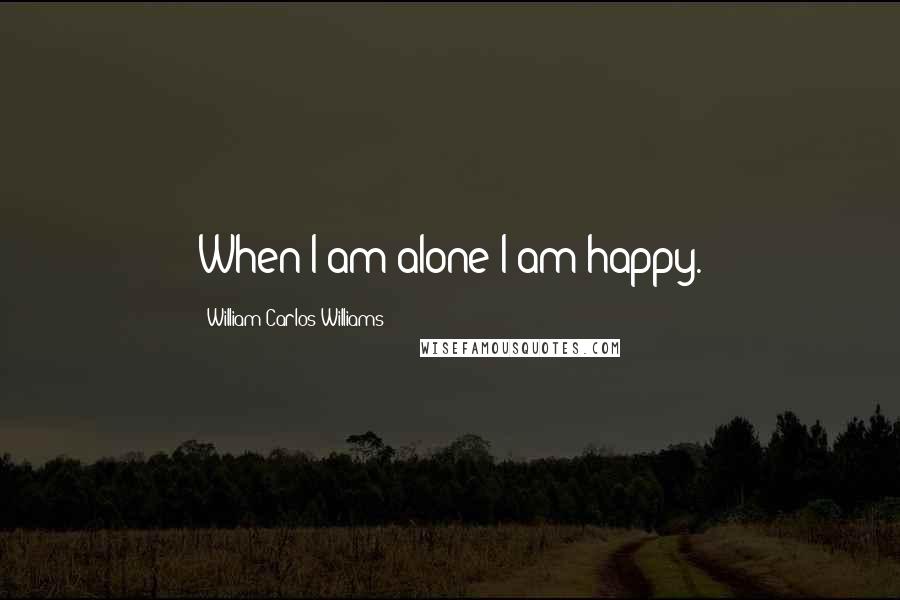 William Carlos Williams quotes: When I am alone I am happy.