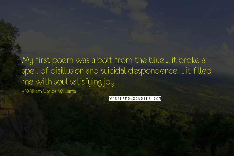 William Carlos Williams quotes: My first poem was a bolt from the blue ... it broke a spell of disillusion and suicidal despondence. ... it filled me with soul satisfying joy