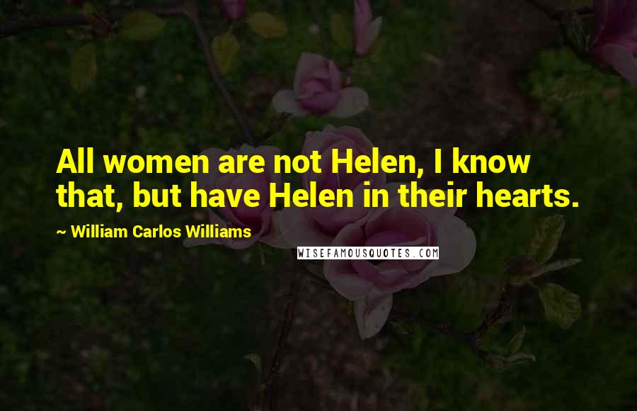 William Carlos Williams quotes: All women are not Helen, I know that, but have Helen in their hearts.