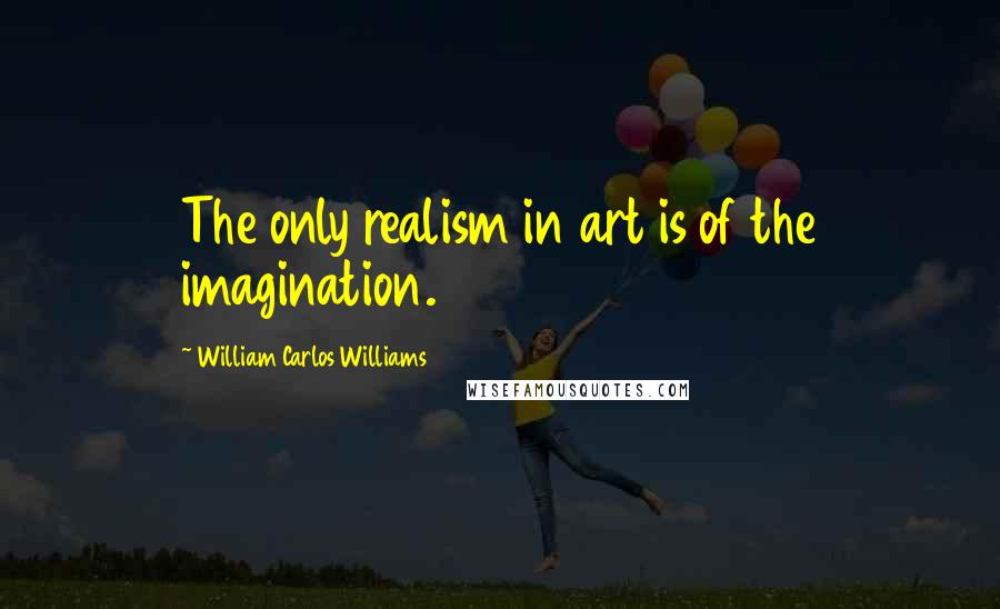 William Carlos Williams quotes: The only realism in art is of the imagination.