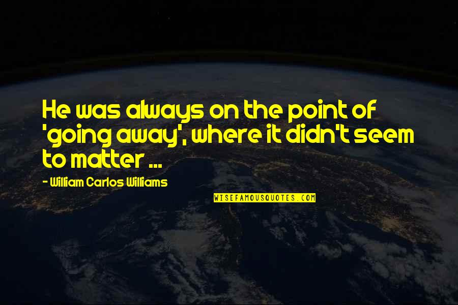 William Carlos Williams Quotes By William Carlos Williams: He was always on the point of 'going William Carlos Williams Quotes By William Carlos Williams: He was always on the point of 'going