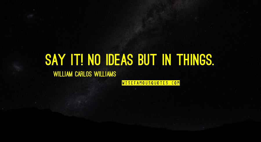 William Carlos Williams Quotes By William Carlos Williams: Say it! No ideas but in things. William Carlos Williams Quotes By William Carlos Williams: Say it! No ideas but in things.