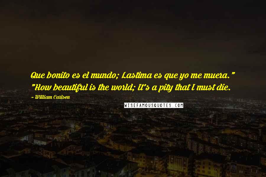 William Carlsen quotes: Que bonito es el mundo; Lastima es que yo me muera." "How beautiful is the world; It's a pity that I must die. William Carlsen quotes: Que bonito es el mundo; Lastima es que yo me muera." "How beautiful is the world; It's a pity that I must die.