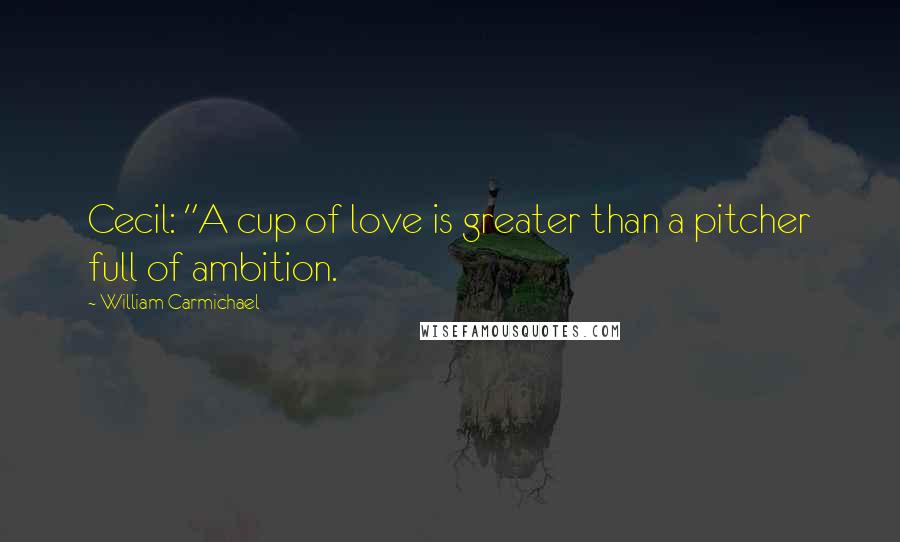William Carmichael quotes: Cecil: "A cup of love is greater than a pitcher full of ambition.