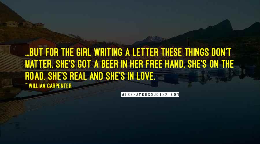 William Carpenter quotes: ...but for the Girl Writing A Letter these things don't matter, she's got a beer in her free hand, she's on the road, she's real and she's in love.