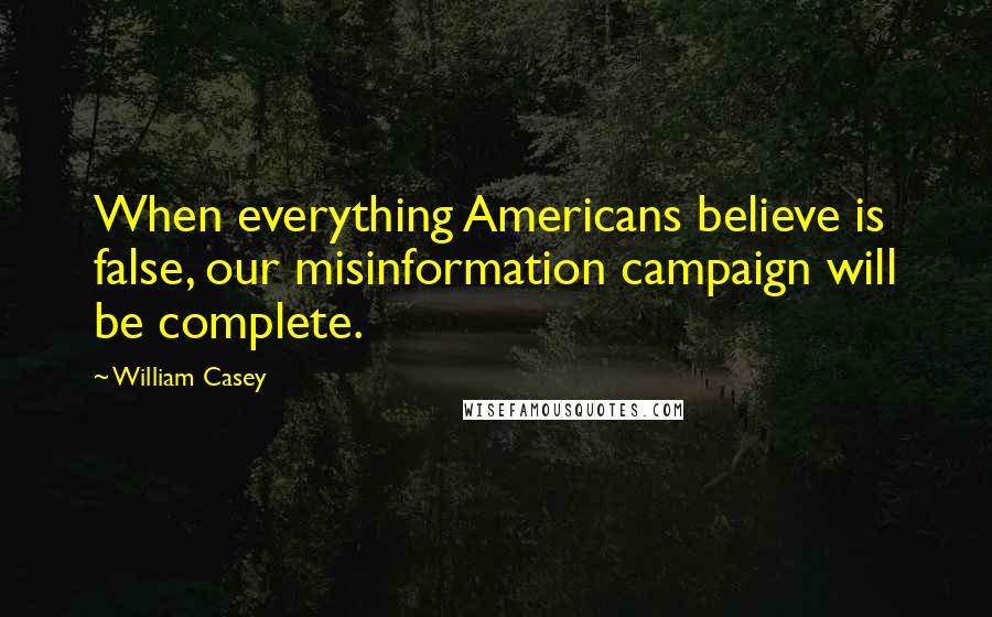 William Casey quotes: When everything Americans believe is false, our misinformation campaign will be complete.