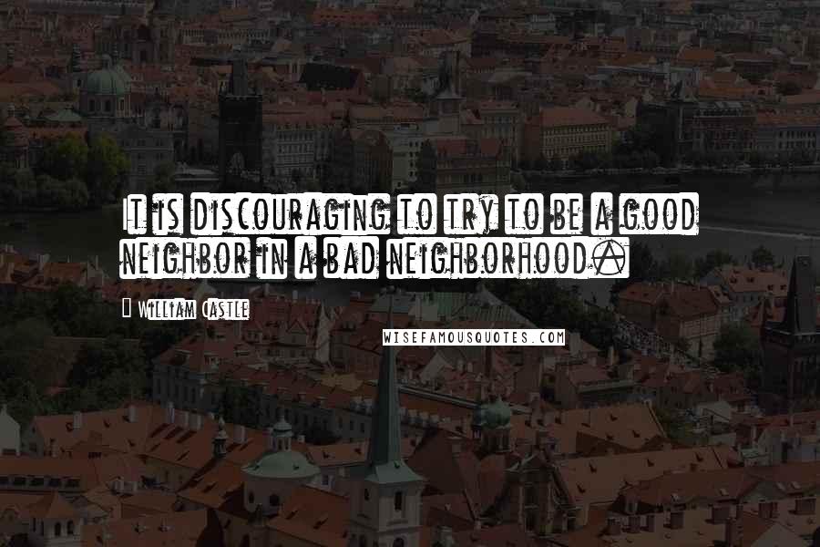 William Castle quotes: It is discouraging to try to be a good neighbor in a bad neighborhood. William Castle quotes: It is discouraging to try to be a good neighbor in a bad neighborhood.