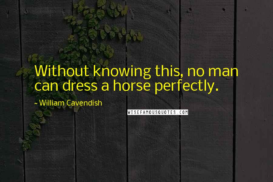 William Cavendish quotes: Without knowing this, no man can dress a horse perfectly.