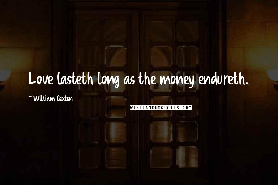 William Caxton quotes: Love lasteth long as the money endureth.