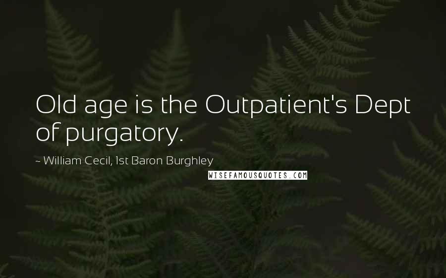 William Cecil, 1st Baron Burghley quotes: Old age is the Outpatient's Dept of purgatory.