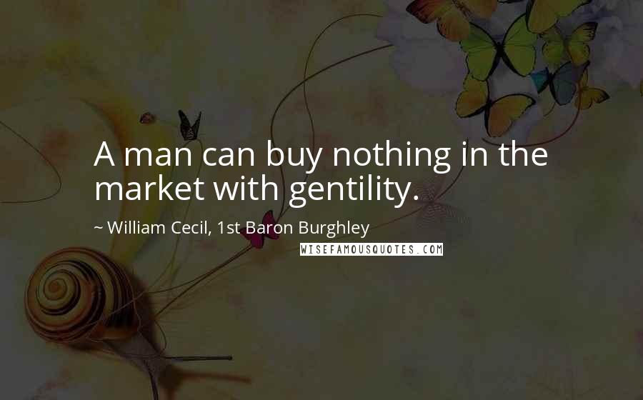 William Cecil, 1st Baron Burghley quotes: A man can buy nothing in the market with gentility.