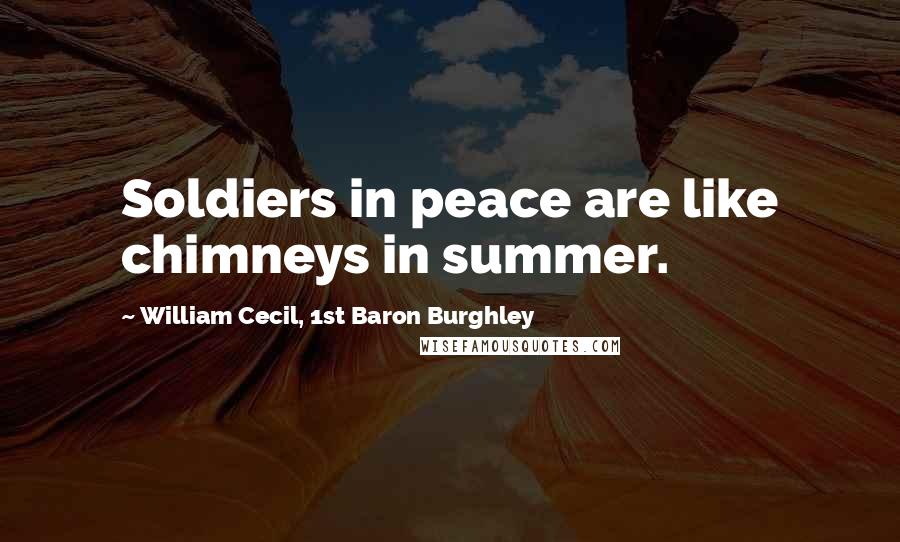 William Cecil, 1st Baron Burghley quotes: Soldiers in peace are like chimneys in summer.