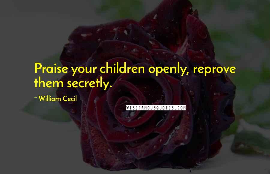 William Cecil quotes: Praise your children openly, reprove them secretly.