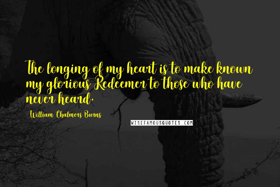 William Chalmers Burns quotes: The longing of my heart is to make known my glorious Redeemer to those who have never heard. William Chalmers Burns quotes: The longing of my heart is to make known my glorious Redeemer to those who have never heard.