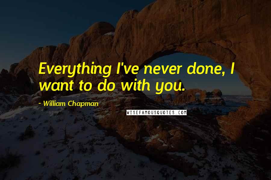 William Chapman quotes: Everything I've never done, I want to do with you.