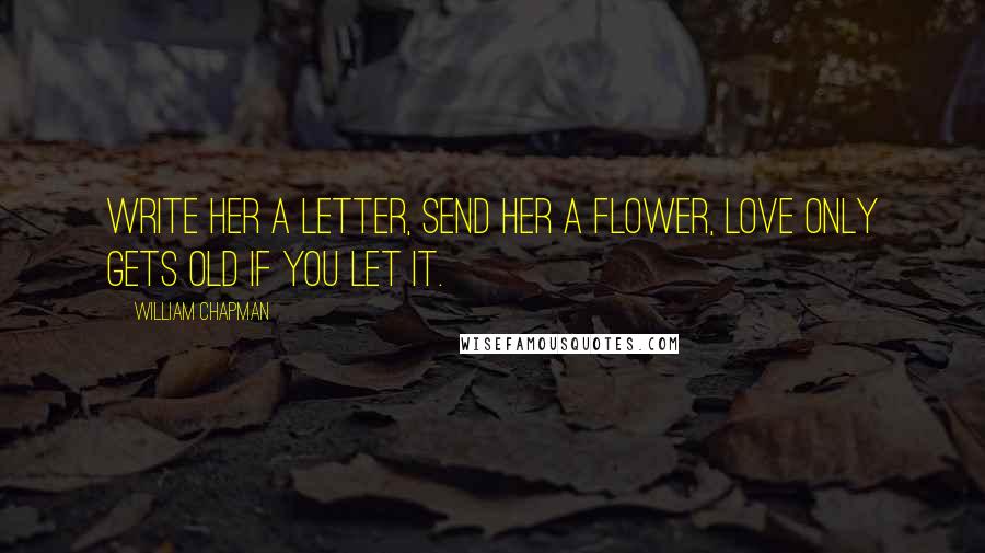 William Chapman quotes: Write her a letter, send her a flower, love only gets old if you let it.