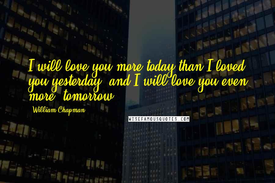 William Chapman quotes: I will love you more today than I loved you yesterday, and I will love you even more, tomorrow.