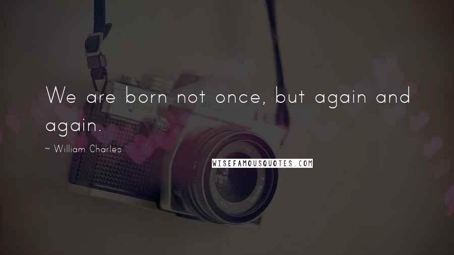 William Charles quotes: We are born not once, but again and again.