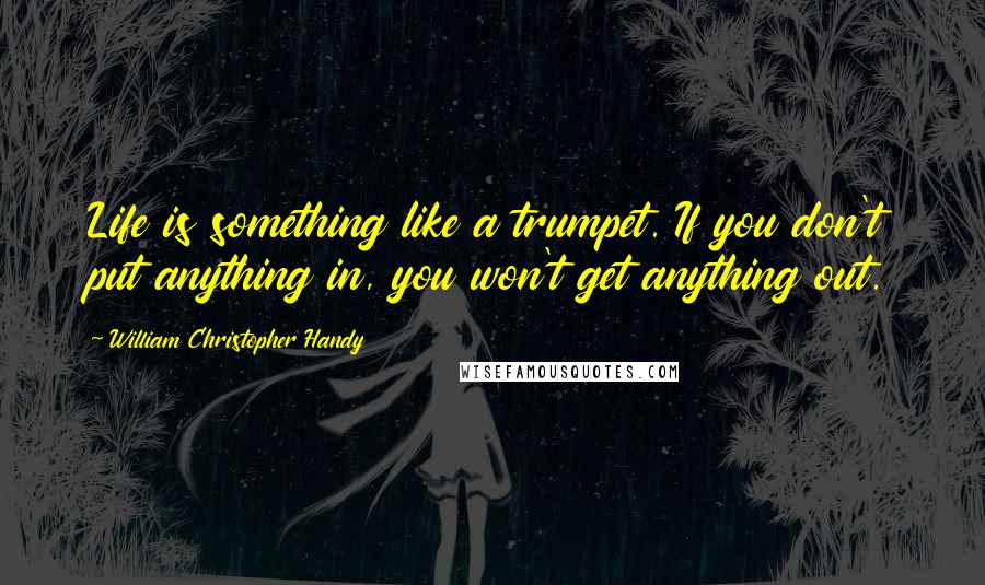 William Christopher Handy quotes: Life is something like a trumpet. If you don't put anything in, you won't get anything out.