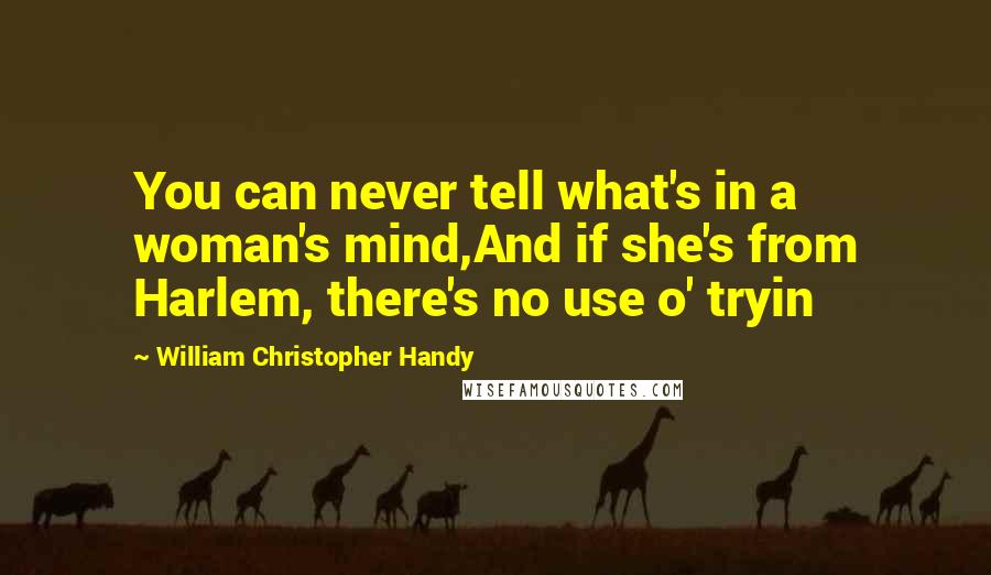 William Christopher Handy quotes: You can never tell what's in a woman's mind,And if she's from Harlem, there's no use o' tryin