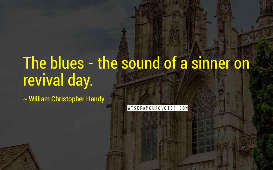 William Christopher Handy quotes: The blues - the sound of a sinner on revival day.