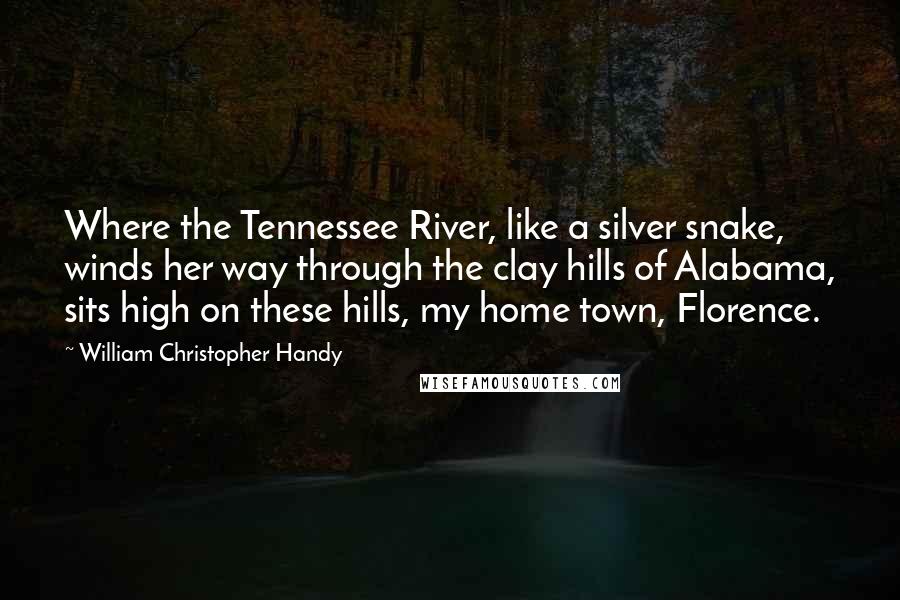 William Christopher Handy quotes: Where the Tennessee River, like a silver snake, winds her way through the clay hills of Alabama, sits high on these hills, my home town, Florence.