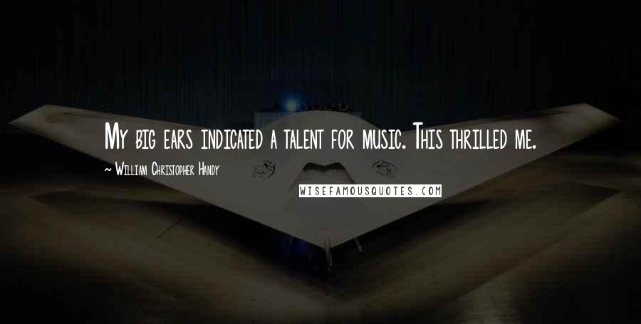 William Christopher Handy quotes: My big ears indicated a talent for music. This thrilled me.