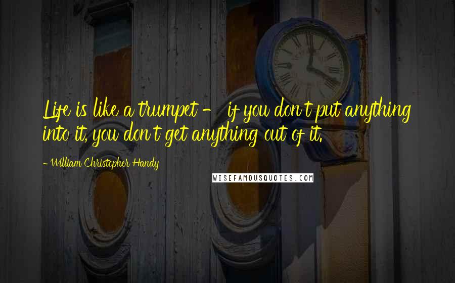 William Christopher Handy quotes: Life is like a trumpet - if you don't put anything into it, you don't get anything out of it.