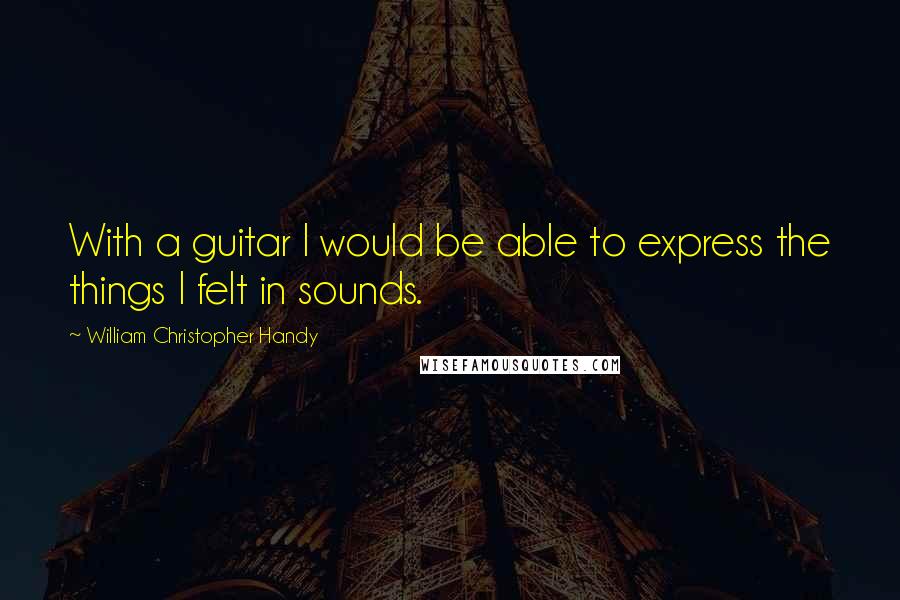 William Christopher Handy quotes: With a guitar I would be able to express the things I felt in sounds.