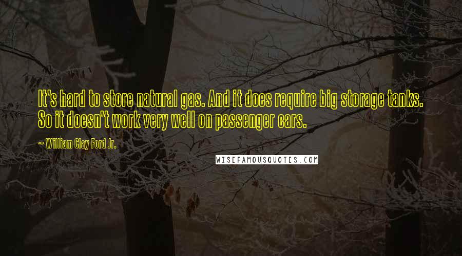 William Clay Ford Jr. quotes: It's hard to store natural gas. And it does require big storage tanks. So it doesn't work very well on passenger cars.