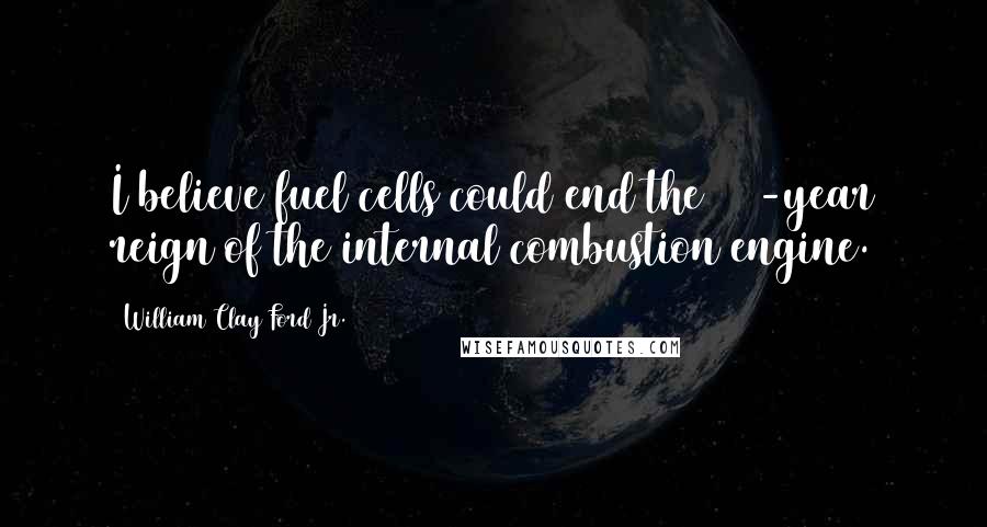 William Clay Ford Jr. quotes: I believe fuel cells could end the 100-year reign of the internal combustion engine.