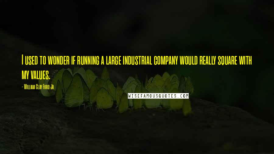 William Clay Ford Jr. quotes: I used to wonder if running a large industrial company would really square with my values.