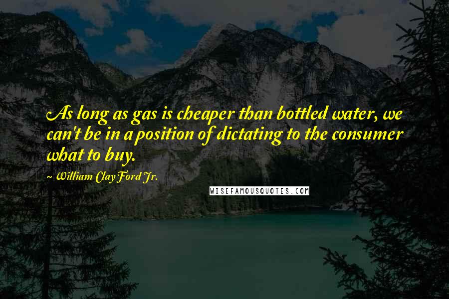 William Clay Ford Jr. quotes: As long as gas is cheaper than bottled water, we can't be in a position of dictating to the consumer what to buy.