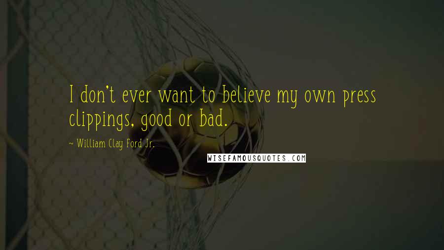 William Clay Ford Jr. quotes: I don't ever want to believe my own press clippings, good or bad.