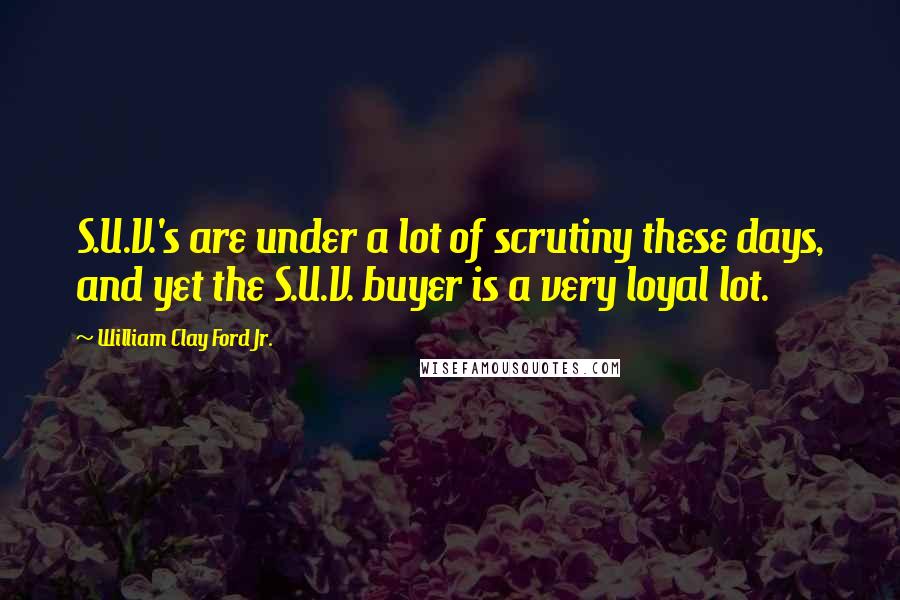 William Clay Ford Jr. quotes: S.U.V.'s are under a lot of scrutiny these days, and yet the S.U.V. buyer is a very loyal lot.