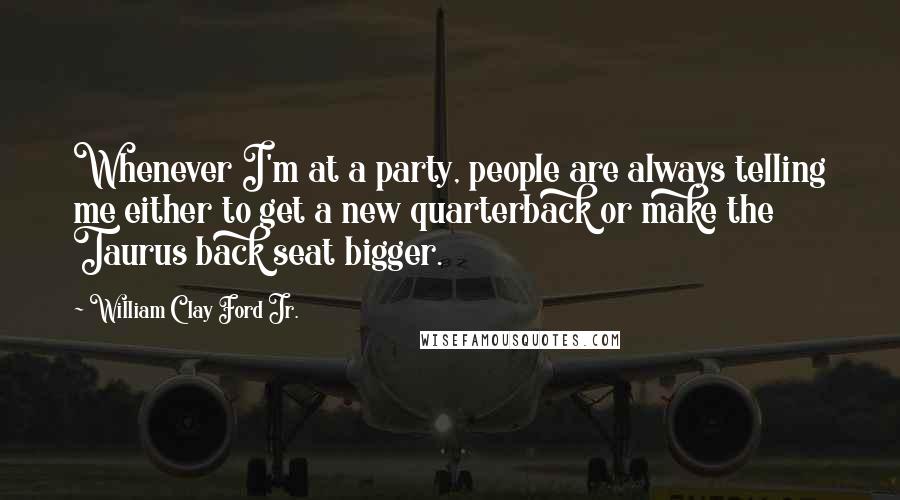 William Clay Ford Jr. quotes: Whenever I'm at a party, people are always telling me either to get a new quarterback or make the Taurus back seat bigger.