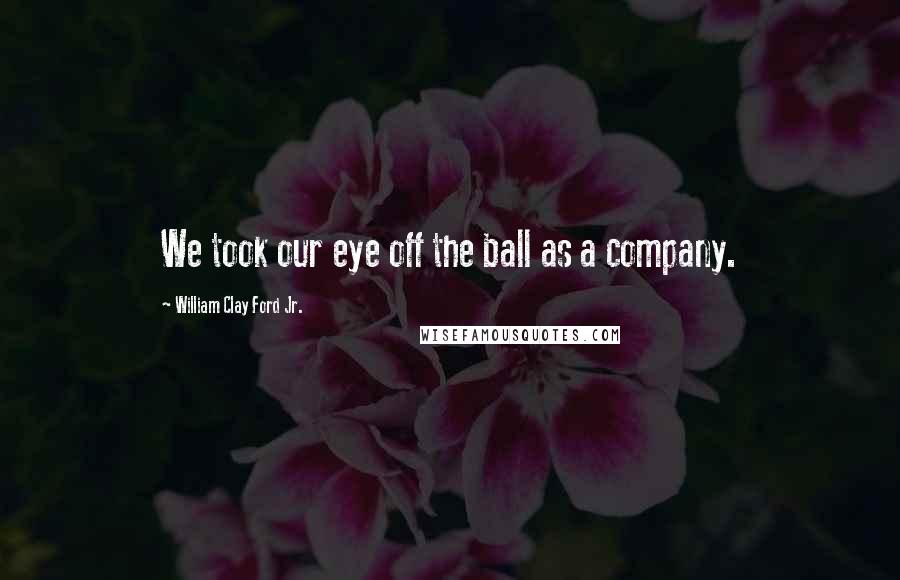 William Clay Ford Jr. quotes: We took our eye off the ball as a company.