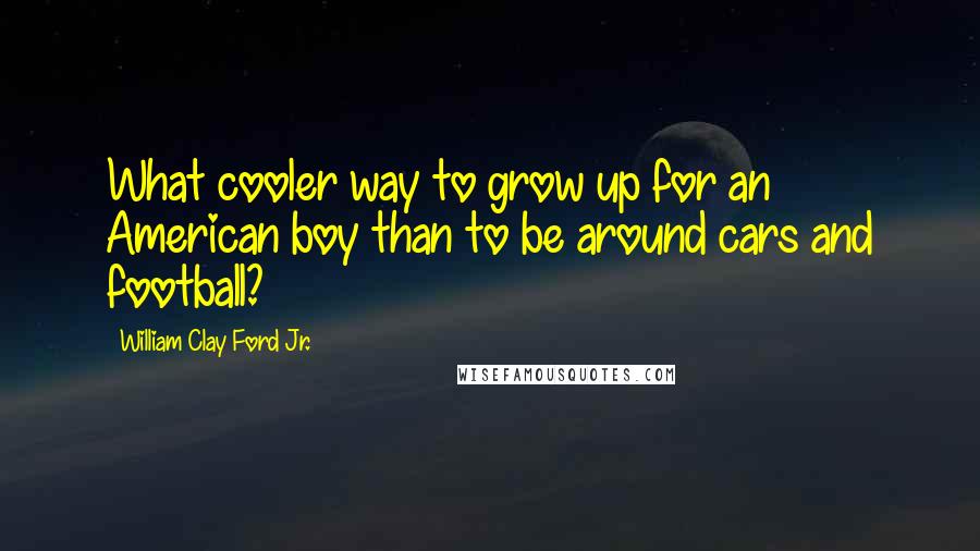 William Clay Ford Jr. quotes: What cooler way to grow up for an American boy than to be around cars and football?