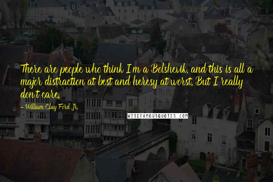William Clay Ford Jr. quotes: There are people who think I'm a Bolshevik, and this is all a major distraction at best and heresy at worst. But I really don't care. William Clay Ford Jr. quotes: There are people who think I'm a Bolshevik, and this is all a major distraction at best and heresy at worst. But I really don't care.