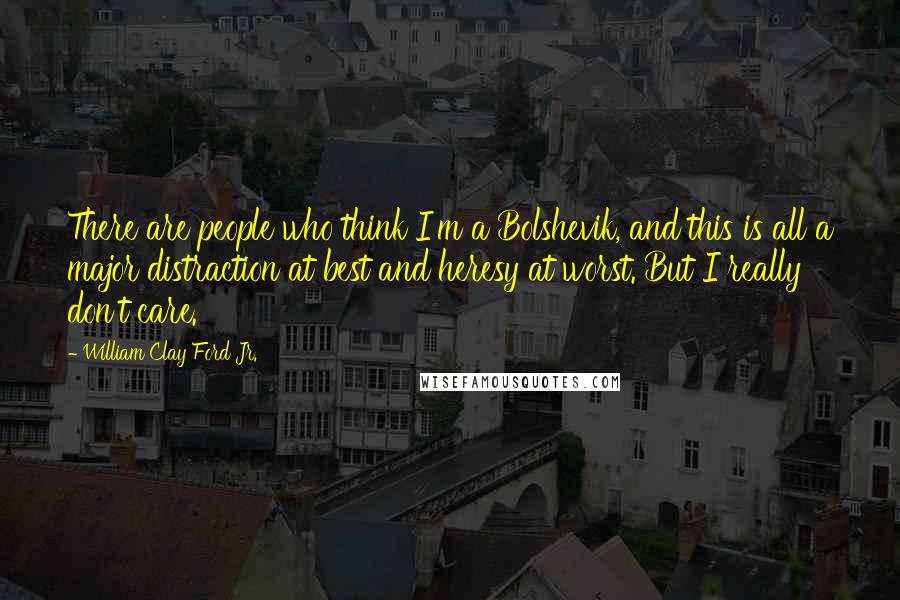 William Clay Ford Jr. quotes: There are people who think I'm a Bolshevik, and this is all a major distraction at best and heresy at worst. But I really don't care.