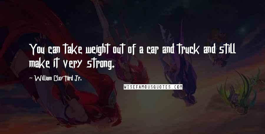 William Clay Ford Jr. quotes: You can take weight out of a car and truck and still make it very strong.