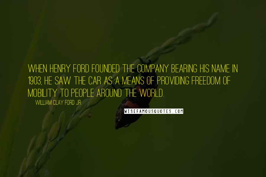 William Clay Ford Jr. quotes: When Henry Ford founded the company bearing his name in 1903, he saw the car as a means of providing freedom of mobility to people around the world.