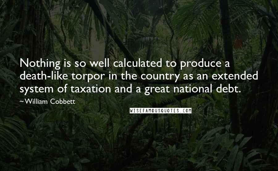 William Cobbett quotes: Nothing is so well calculated to produce a death-like torpor in the country as an extended system of taxation and a great national debt.