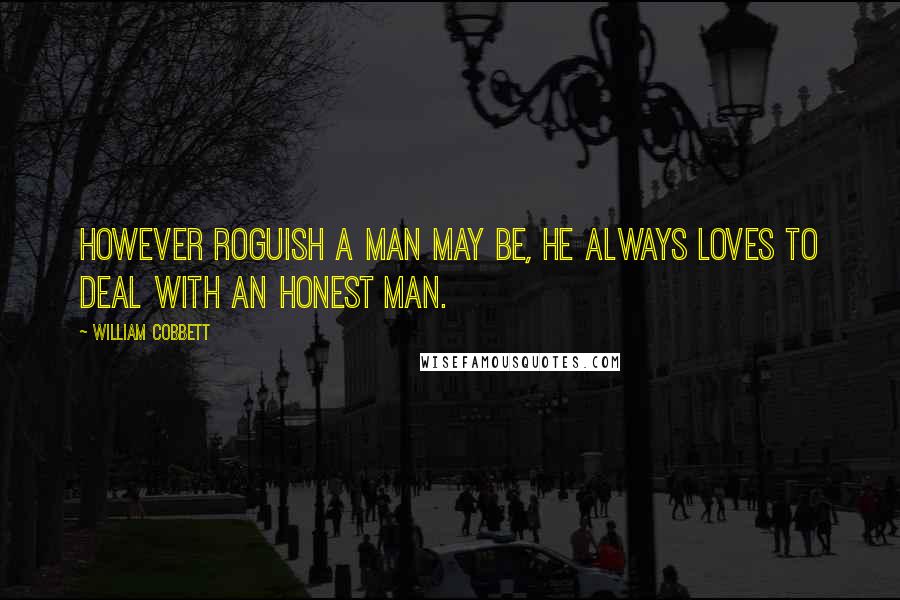 William Cobbett quotes: However roguish a man may be, he always loves to deal with an honest man.