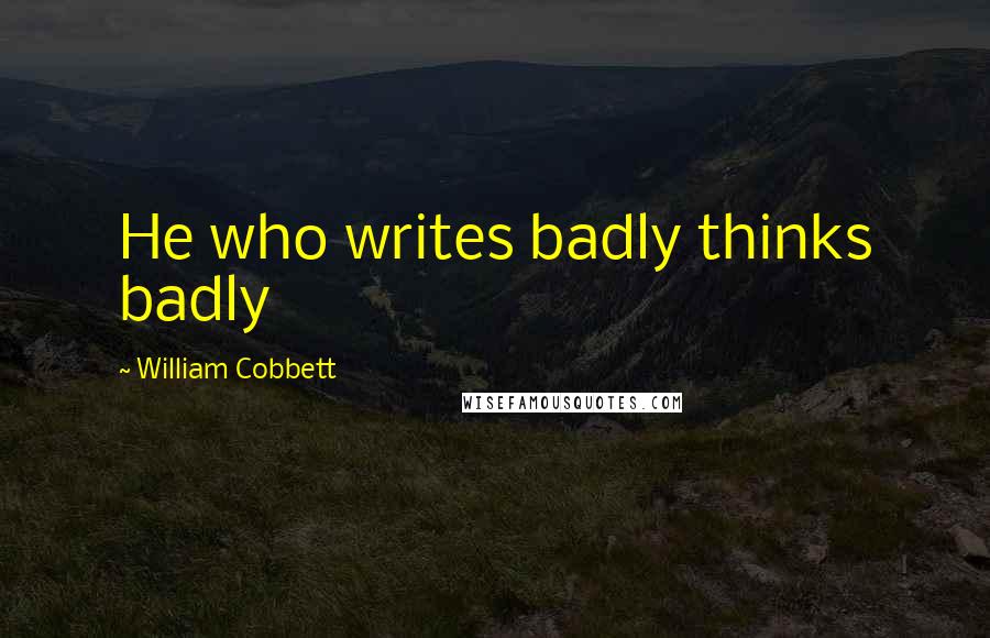 William Cobbett quotes: He who writes badly thinks badly