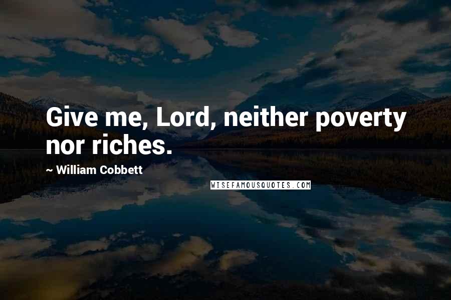 William Cobbett quotes: Give me, Lord, neither poverty nor riches.