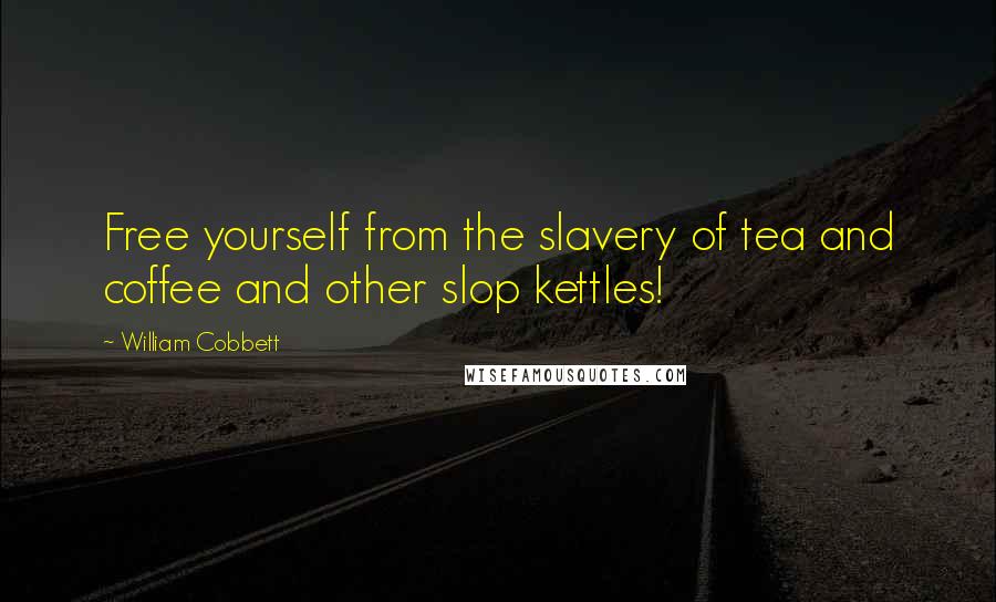 William Cobbett quotes: Free yourself from the slavery of tea and coffee and other slop kettles!